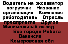 Водитель на экскаватор погрузчик › Название организации ­ Компания-работодатель › Отрасль предприятия ­ Другое › Минимальный оклад ­ 25 000 - Все города Работа » Вакансии   . Кемеровская обл.,Прокопьевск г.